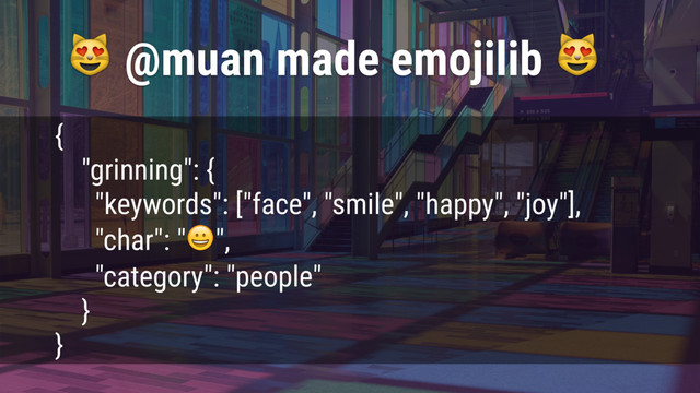  @muan made emojilib 
{
"grinning": {
"keywords": ["face", "smile", "happy", "joy"],
"char": "",
"category": "people"
}
}
