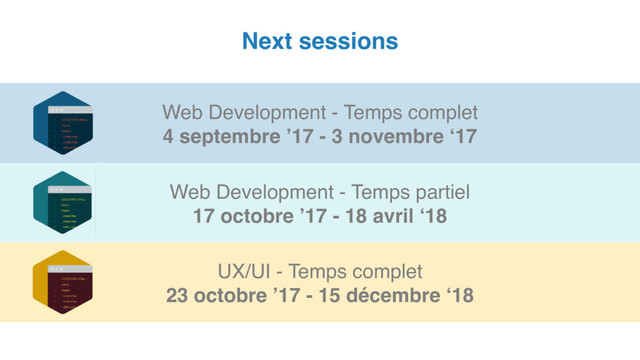 Next sessions
Web Development - Temps complet
4 septembre ’17 - 3 novembre ‘17
Web Development - Temps partiel
17 octobre ’17 - 18 avril ‘18
UX/UI - Temps complet
23 octobre ’17 - 15 décembre ‘18
