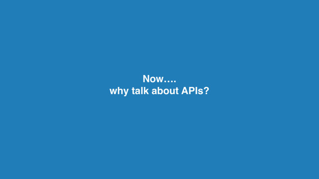 Now….
why talk about APIs?
