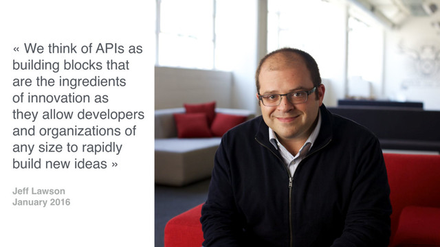 « We think of APIs as
building blocks that
are the ingredients
of innovation as
they allow developers
and organizations of
any size to rapidly
build new ideas »
Jeff Lawson
January 2016
