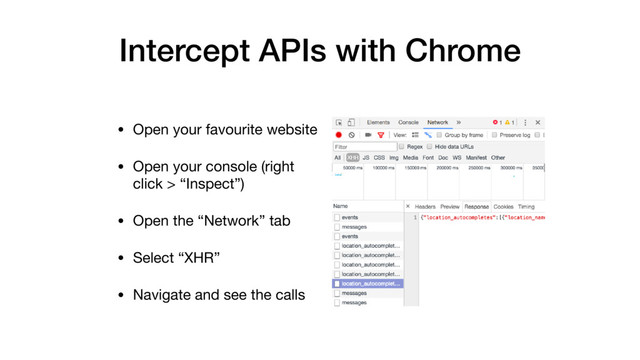 Intercept APIs with Chrome
• Open your favourite website

• Open your console (right
click > “Inspect”)

• Open the “Network” tab

• Select “XHR”

• Navigate and see the calls
