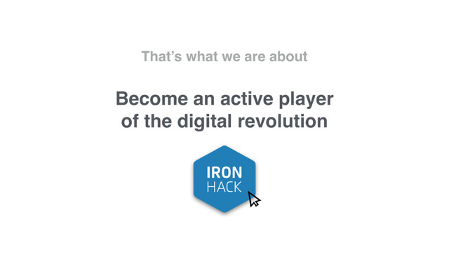 That’s what we are about
Become an active player
of the digital revolution
