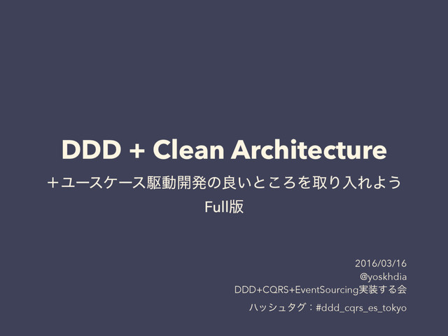DDD + Clean Architecture
ʴϢʔεέʔεۦಈ։ൃͷྑ͍ͱ͜ΖΛऔΓೖΕΑ͏
Full൛
2016/03/16
@yoskhdia
DDD+CQRS+EventSourcing࣮૷͢Δձ
ϋογϡλάɿ#ddd_cqrs_es_tokyo
