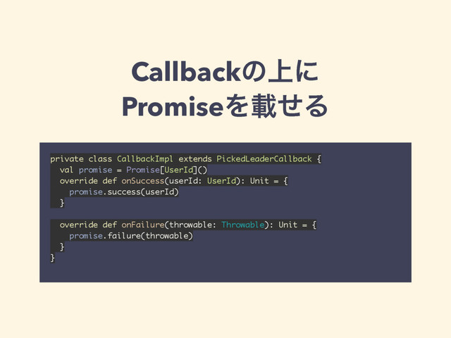 Callbackͷ্ʹ
PromiseΛࡌͤΔ
private class CallbackImpl extends PickedLeaderCallback { 
val promise = Promise[UserId]() 
override def onSuccess(userId: UserId): Unit = { 
promise.success(userId) 
} 
 
override def onFailure(throwable: Throwable): Unit = { 
promise.failure(throwable) 
} 
}
