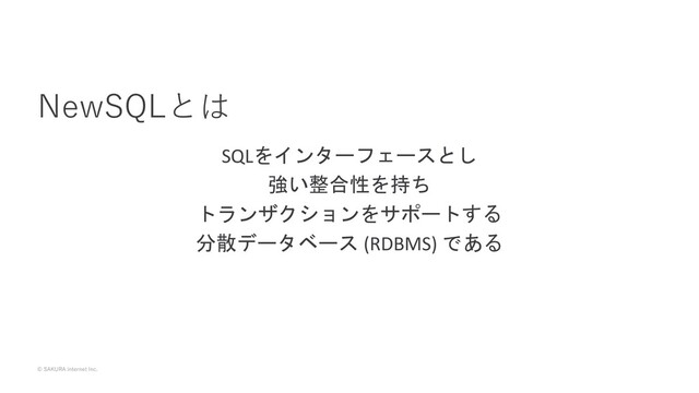 © SAKURA internet Inc.
SQLをインターフェースとし
強い整合性を持ち
トランザクションをサポートする
分散データベース (RDBMS) である
NewSQLとは
