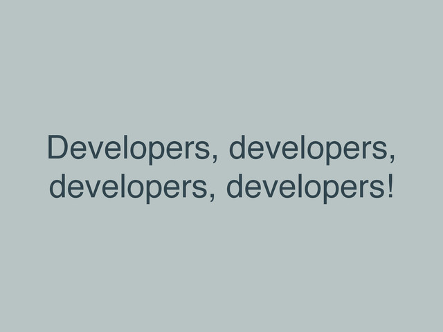 Developers, developers,
developers, developers!
