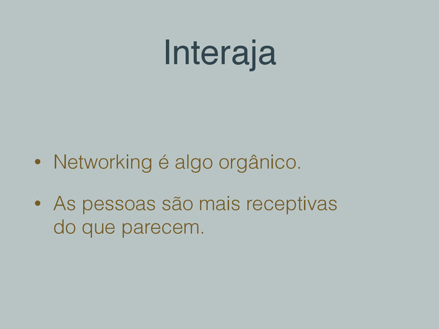 Interaja
• Networking é algo orgânico.
• As pessoas são mais receptivas 
do que parecem.
