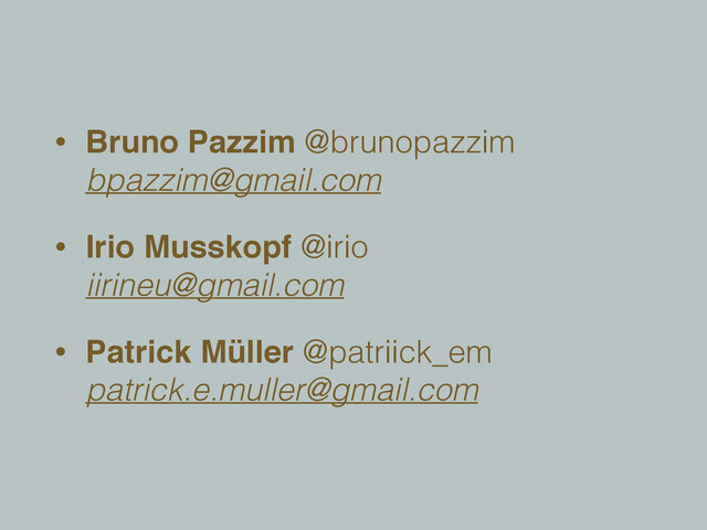 • Bruno Pazzim @brunopazzim 
bpazzim@gmail.com
• Irio Musskopf @irio 
iirineu@gmail.com
• Patrick Müller @patriick_em 
patrick.e.muller@gmail.com
