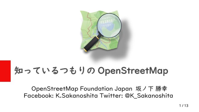 1 / 13
知っているつもりの OpenStreetMap
OpenStreetMap Foundation Japan 坂ノ下 勝幸
Facebook: K.Sakanoshita Twitter: @K_Sakanoshita
