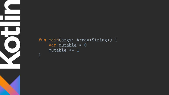 fun main(args: Array) {
var mutable = 0
mutable += 1
}
