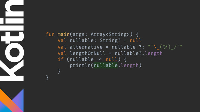 fun main(args: Array) {
val nullable: String? = null
val alternative = nullable ?: "¯\_(ϑ)_/¯"
val lengthOrNull = nullable?.length
if (nullable != null) {
println(nullable.length)
}
}
}
