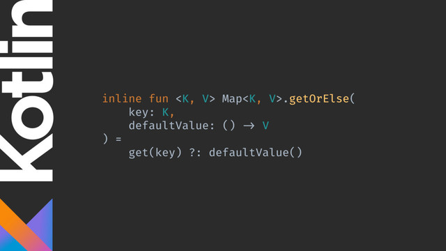 inline fun  Map.getOrElse(
key: K,
defaultValue: () -> V
) =
get(key) ?: defaultValue()
