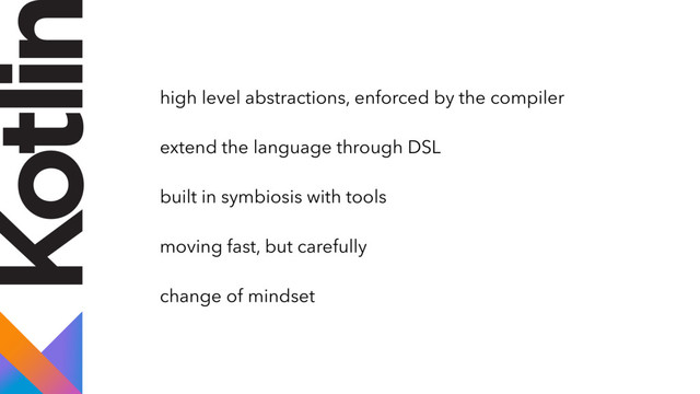 high level abstractions, enforced by the compiler
extend the language through DSL
built in symbiosis with tools
moving fast, but carefully
change of mindset
