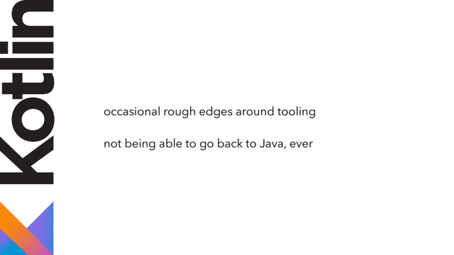 occasional rough edges around tooling
not being able to go back to Java, ever
