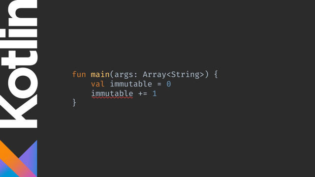 fun main(args: Array) {
val immutable = 0
immutable += 1
}
