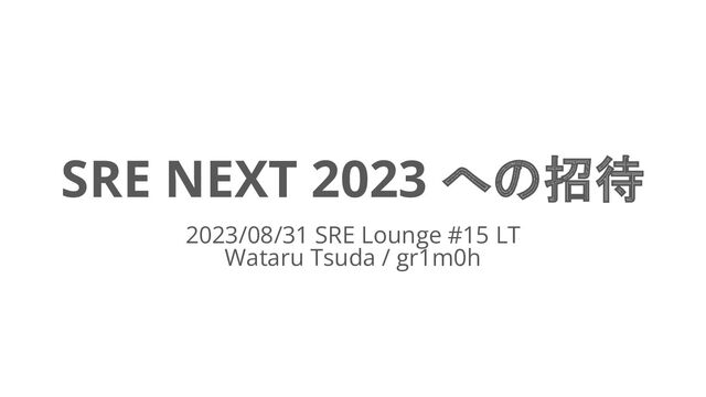 SRE NEXT 2023 への招待
2023/08/31 SRE Lounge #15 LT
Wataru Tsuda / gr1m0h
