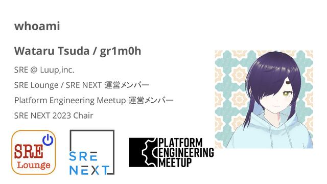 whoami
Wataru Tsuda / gr1m0h
SRE @ Luup,inc.
SRE Lounge / SRE NEXT 運営メンバー
Platform Engineering Meetup 運営メンバー
SRE NEXT 2023 Chair
