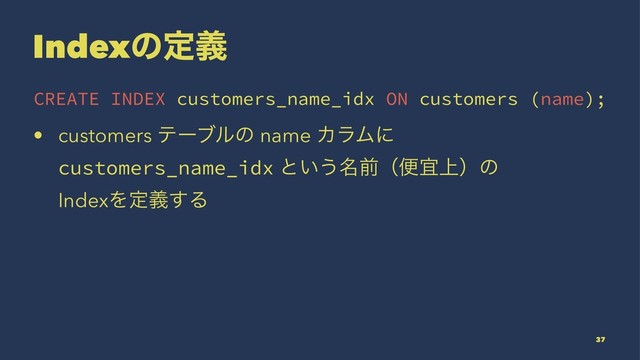 Indexͷఆٛ
CREATE INDEX customers_name_idx ON customers (name);
• customers ςʔϒϧͷ name ΧϥϜʹ
customers_name_idx ͱ͍͏໊લʢศ্ٓʣͷ
IndexΛఆٛ͢Δ
37

