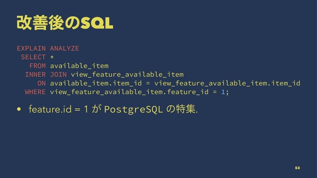վળޙͷSQL
EXPLAIN ANALYZE
SELECT *
FROM available_item
INNER JOIN view_feature_available_item
ON available_item.item_id = view_feature_available_item.item_id
WHERE view_feature_available_item.feature_id = 1;
• feature.id = 1 ͕ PostgreSQL ͷಛू.
53
