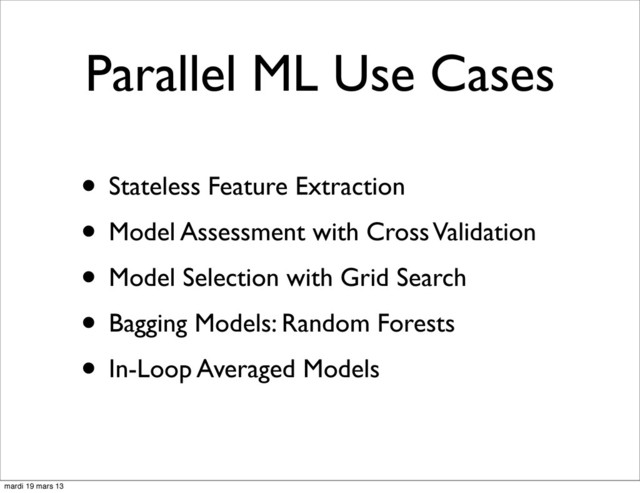 Parallel ML Use Cases
• Stateless Feature Extraction
• Model Assessment with Cross Validation
• Model Selection with Grid Search
• Bagging Models: Random Forests
• In-Loop Averaged Models
mardi 19 mars 13

