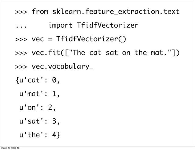 >>> from sklearn.feature_extraction.text
... import TfidfVectorizer
>>> vec = TfidfVectorizer()
>>> vec.fit(["The cat sat on the mat."])
>>> vec.vocabulary_
{u'cat': 0,
u'mat': 1,
u'on': 2,
u'sat': 3,
u'the': 4}
mardi 19 mars 13
