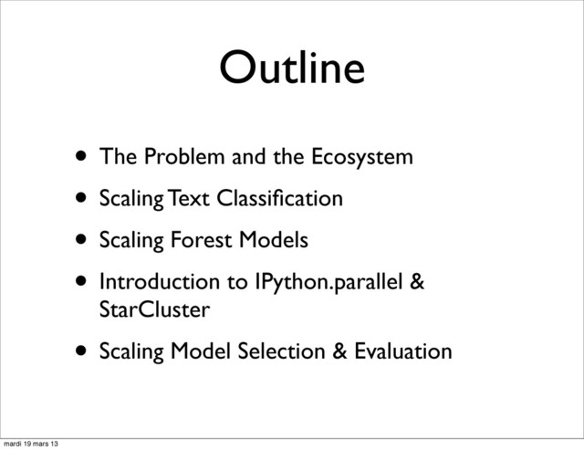 Outline
• The Problem and the Ecosystem
• Scaling Text Classiﬁcation
• Scaling Forest Models
• Introduction to IPython.parallel &
StarCluster
• Scaling Model Selection & Evaluation
mardi 19 mars 13
