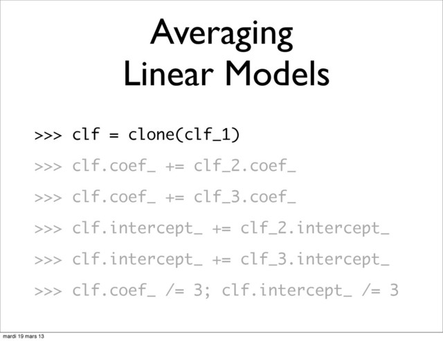 >>> clf = clone(clf_1)
>>> clf.coef_ += clf_2.coef_
>>> clf.coef_ += clf_3.coef_
>>> clf.intercept_ += clf_2.intercept_
>>> clf.intercept_ += clf_3.intercept_
>>> clf.coef_ /= 3; clf.intercept_ /= 3
Averaging
Linear Models
mardi 19 mars 13
