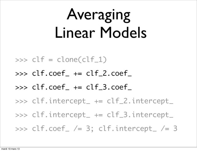 >>> clf = clone(clf_1)
>>> clf.coef_ += clf_2.coef_
>>> clf.coef_ += clf_3.coef_
>>> clf.intercept_ += clf_2.intercept_
>>> clf.intercept_ += clf_3.intercept_
>>> clf.coef_ /= 3; clf.intercept_ /= 3
Averaging
Linear Models
mardi 19 mars 13
