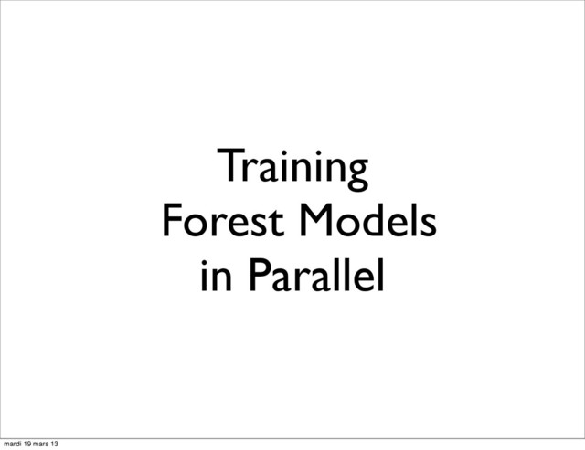 Training
Forest Models
in Parallel
mardi 19 mars 13
