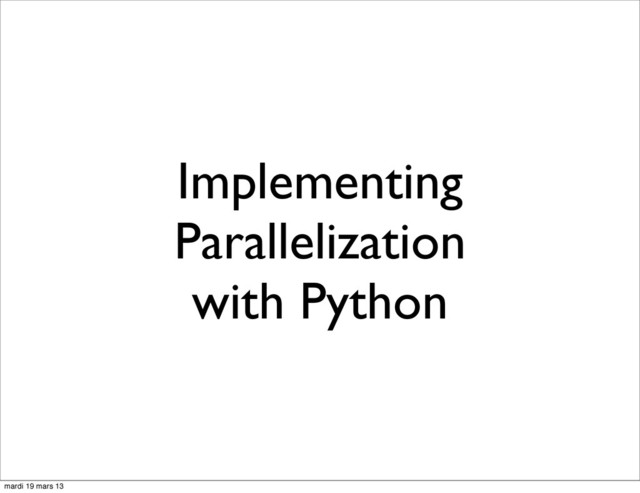 Implementing
Parallelization
with Python
mardi 19 mars 13
