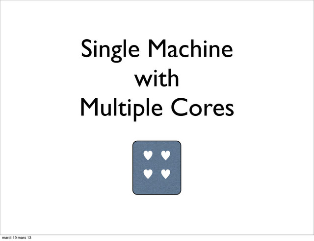 Single Machine
with
Multiple Cores
— —
— —
mardi 19 mars 13
