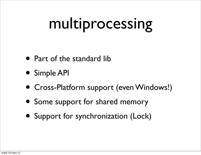multiprocessing
• Part of the standard lib
• Simple API
• Cross-Platform support (even Windows!)
• Some support for shared memory
• Support for synchronization (Lock)
mardi 19 mars 13
