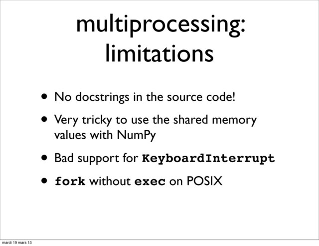 multiprocessing:
limitations
• No docstrings in the source code!
• Very tricky to use the shared memory
values with NumPy
• Bad support for KeyboardInterrupt
• fork without exec on POSIX
mardi 19 mars 13
