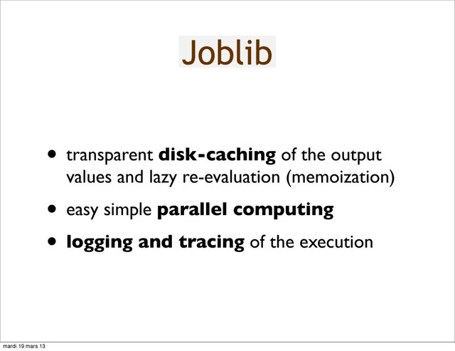 • transparent disk-caching of the output
values and lazy re-evaluation (memoization)
• easy simple parallel computing
• logging and tracing of the execution
mardi 19 mars 13
