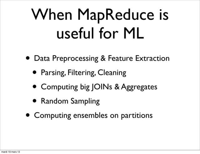 When MapReduce is
useful for ML
• Data Preprocessing & Feature Extraction
• Parsing, Filtering, Cleaning
• Computing big JOINs & Aggregates
• Random Sampling
• Computing ensembles on partitions
mardi 19 mars 13
