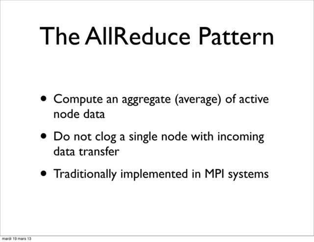 The AllReduce Pattern
• Compute an aggregate (average) of active
node data
• Do not clog a single node with incoming
data transfer
• Traditionally implemented in MPI systems
mardi 19 mars 13
