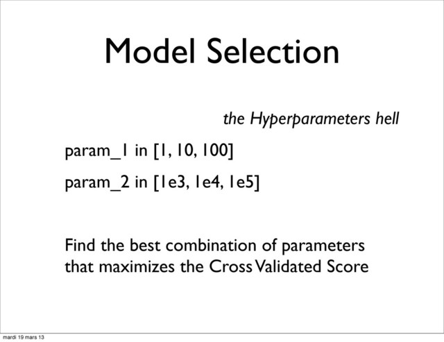 Model Selection
the Hyperparameters hell
param_1 in [1, 10, 100]
param_2 in [1e3, 1e4, 1e5]
Find the best combination of parameters
that maximizes the Cross Validated Score
mardi 19 mars 13
