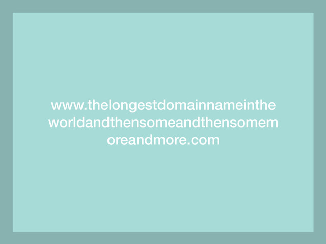 www.thelongestdomainnameinthe
worldandthensomeandthensomem
oreandmore.com
