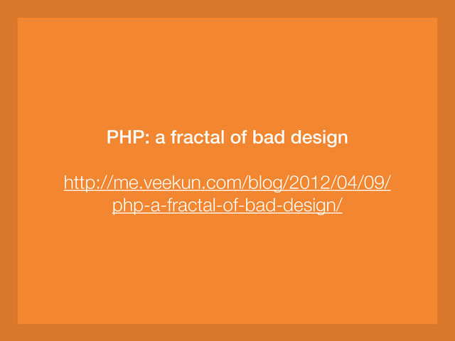 PHP: a fractal of bad design
http://me.veekun.com/blog/2012/04/09/
php-a-fractal-of-bad-design/
