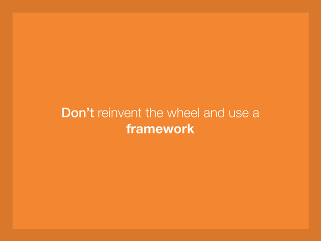 Don’t reinvent the wheel and use a
framework
