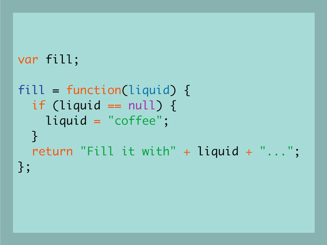 var fill;
fill = function(liquid) {
if (liquid == null) {
liquid = "coffee";
}
return "Fill it with" + liquid + "...";
};
