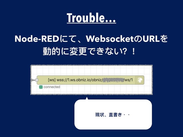 Trouble…
Node-REDにて、WebsocketのURLを
動的に変更更できない？！
現状、直書き・・
