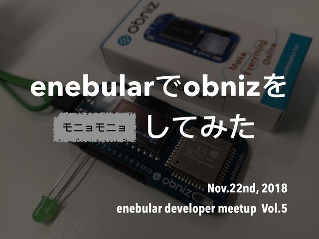 enebularでobnizを
Lチカ してみた
Nov.22nd, 2018
enebular developer meetup Vol.5
モニョモニョ
