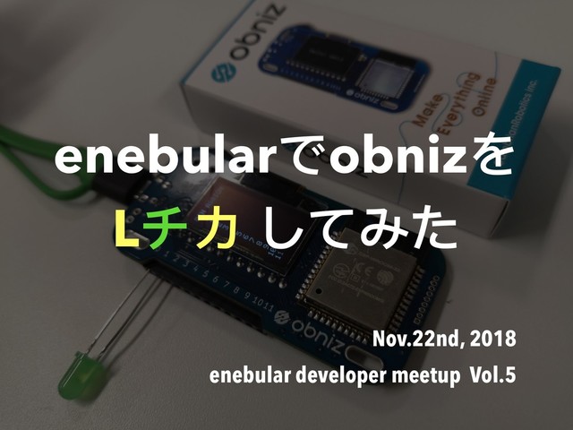enebularでobnizを
Lチカ してみた
Nov.22nd, 2018
enebular developer meetup Vol.5
