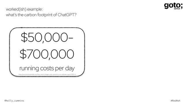 @holly_cummins #RedHat
worked(ish) example:


what’s the carbon footprint of ChatGPT?
$50,000-
$700,000


running costs per day


https://www.businessinsider.com/how-much-chatgpt-costs-openai-to-run-estimate-report-2023-4
