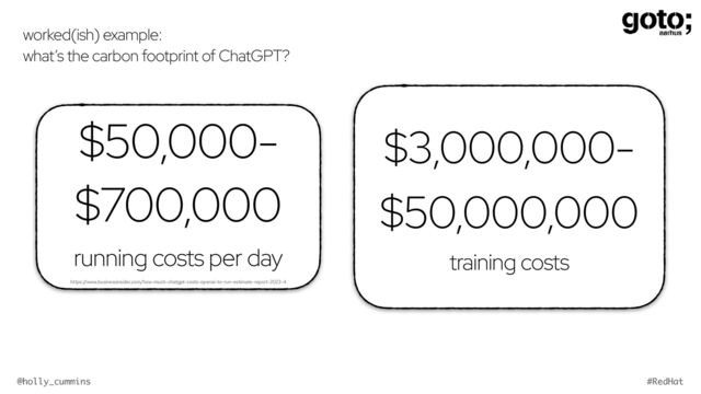 @holly_cummins #RedHat
worked(ish) example:


what’s the carbon footprint of ChatGPT?
$3,000,000-


$50,000,000


training costs
$50,000-
$700,000


running costs per day


https://www.businessinsider.com/how-much-chatgpt-costs-openai-to-run-estimate-report-2023-4
