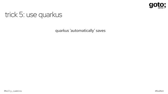 @holly_cummins #RedHat
trick 5: use quarkus
quarkus ‘automatically’ saves
