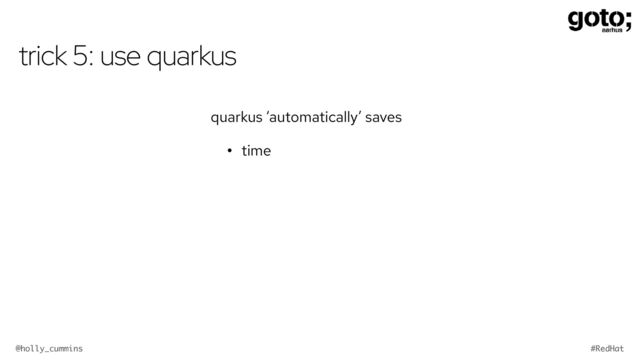 @holly_cummins #RedHat
trick 5: use quarkus
quarkus ‘automatically’ saves
• time
