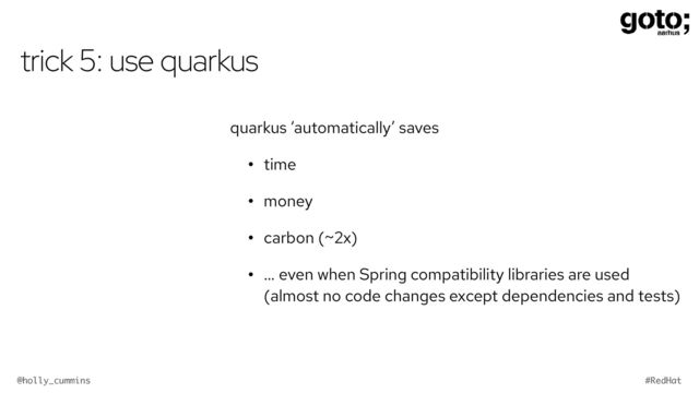 @holly_cummins #RedHat
trick 5: use quarkus
quarkus ‘automatically’ saves
• time
• money
• carbon (~2x)
• … even when Spring compatibility libraries are used
(almost no code changes except dependencies and tests)
