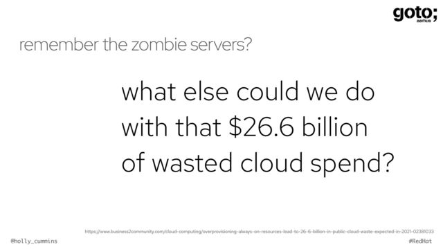 @holly_cummins #RedHat
remember the zombie servers?
what else could we do
with that $26.6 billion


of wasted cloud spend?
https://www.business2community.com/cloud-computing/overprovisioning-always-on-resources-lead-to-26-6-billion-in-public-cloud-waste-expected-in-2021-02381033
